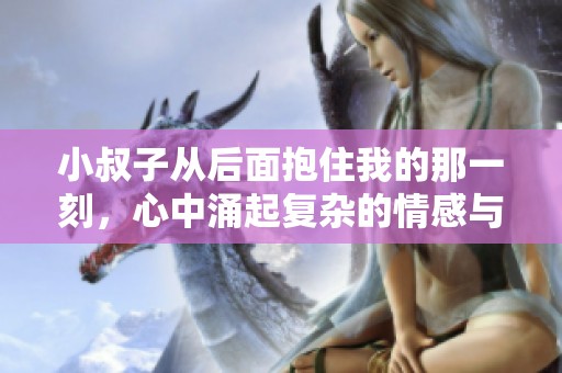 小叔子从后面抱住我的那一刻，心中涌起复杂的情感与思绪