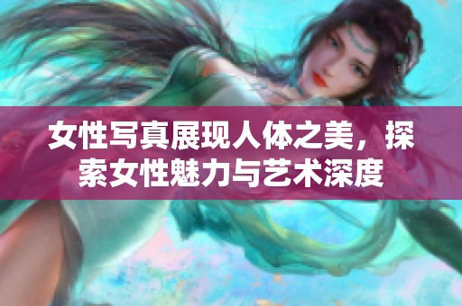 女性写真展现人体之美，探索女性魅力与艺术深度