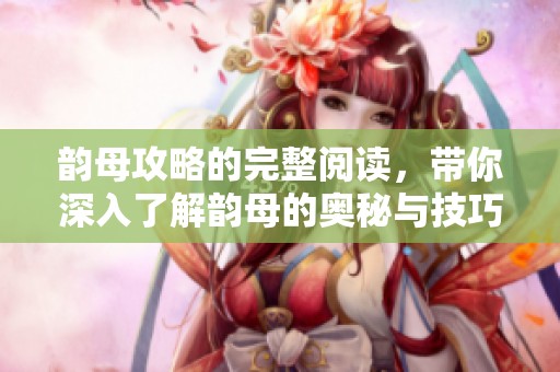 韵母攻略的完整阅读，带你深入了解韵母的奥秘与技巧