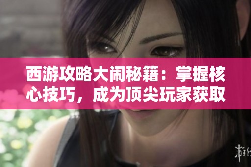 西游攻略大闹秘籍：掌握核心技巧，成为顶尖玩家获取稀有装备