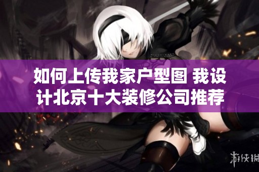 如何上传我家户型图 我设计北京十大装修公司推荐