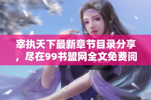 宰执天下最新章节目录分享，尽在99书盟网全文免费阅读体验中
