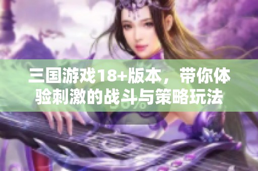 三国游戏18+版本，带你体验刺激的战斗与策略玩法