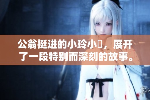 公翁挺进的小玲小泬，展开了一段特别而深刻的故事。