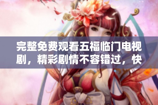 完整免费观看五福临门电视剧，精彩剧情不容错过，快来观看吧！