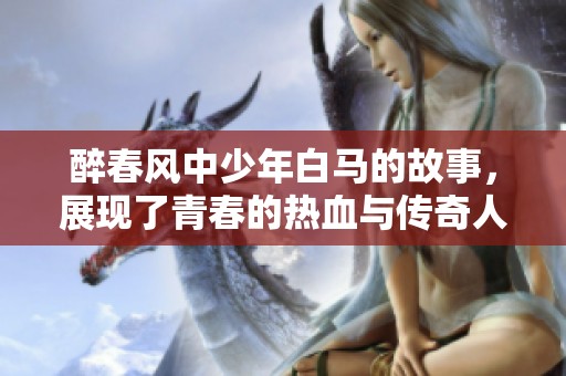 醉春风中少年白马的故事，展现了青春的热血与传奇人生