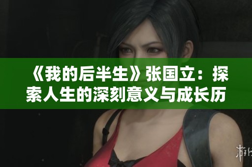 《我的后半生》张国立：探索人生的深刻意义与成长历程