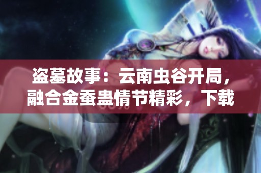 盗墓故事：云南虫谷开局，融合金蚕蛊情节精彩，下载全集免费获取