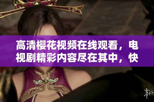 高清樱花视频在线观看，电视剧精彩内容尽在其中，快来观看吧！