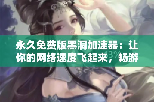 永久免费版黑洞加速器：让你的网络速度飞起来，畅游无阻的体验等你来享受！