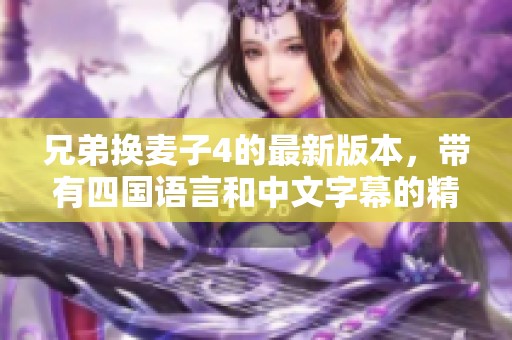 兄弟换麦子4的最新版本，带有四国语言和中文字幕的精彩内容