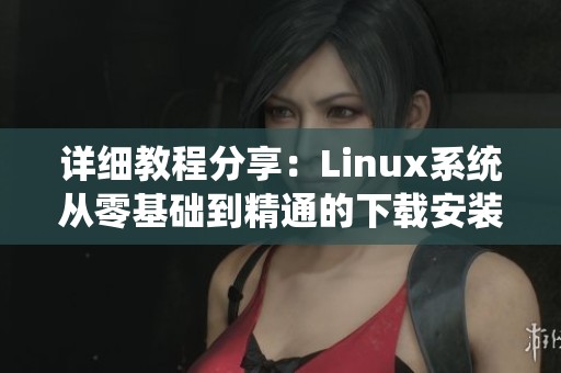 详细教程分享：Linux系统从零基础到精通的下载安装步骤