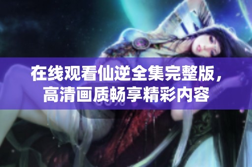 在线观看仙逆全集完整版，高清画质畅享精彩内容