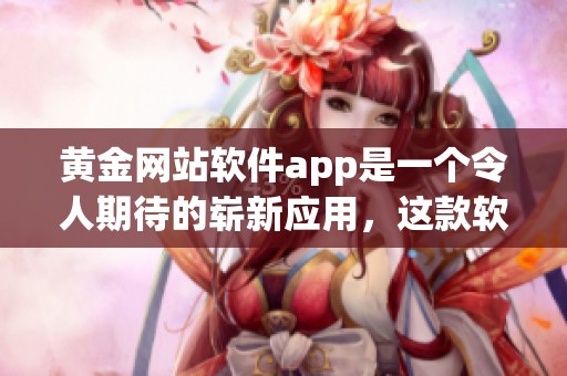 黄金网站软件app是一个令人期待的崭新应用，这款软件将会为你带来哪些惊喜呢