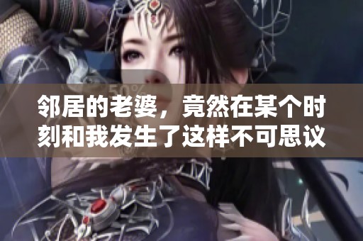 邻居的老婆，竟然在某个时刻和我发生了这样不可思议的事情。