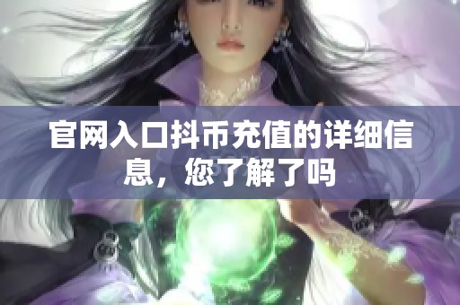 官网入口抖币充值的详细信息，您了解了吗