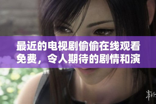 最近的电视剧偷偷在线观看免费，令人期待的剧情和演员阵容令人惊艳。