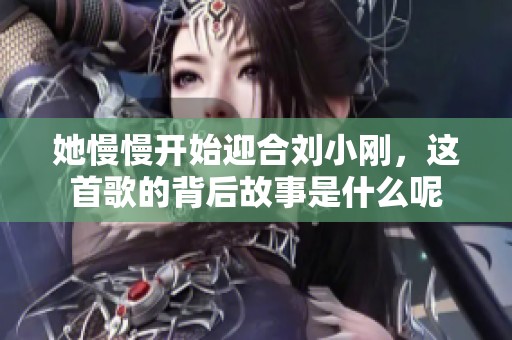 她慢慢开始迎合刘小刚，这首歌的背后故事是什么呢