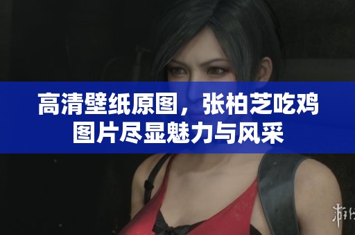 高清壁纸原图，张柏芝吃鸡图片尽显魅力与风采