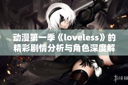 动漫第一季《loveless》的精彩剧情分析与角色深度解析详解
