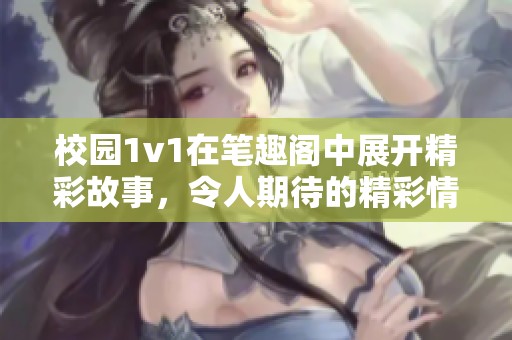 校园1v1在笔趣阁中展开精彩故事，令人期待的精彩情节即将上演