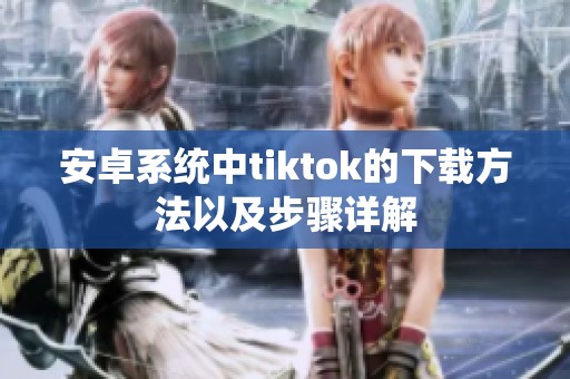 安卓系统中tiktok的下载方法以及步骤详解