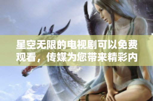 星空无限的电视剧可以免费观看，传媒为您带来精彩内容。