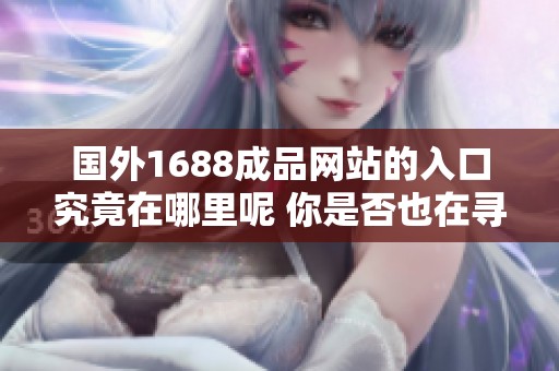 国外1688成品网站的入口究竟在哪里呢 你是否也在寻找答案呢