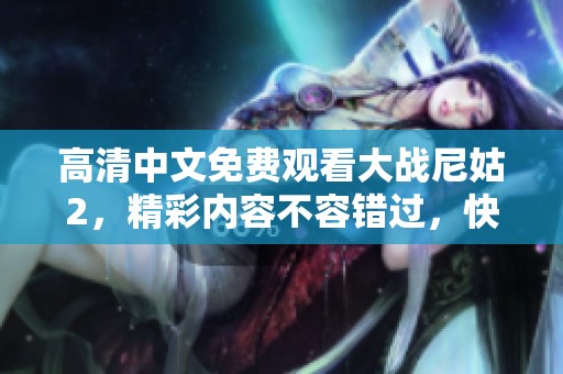 高清中文免费观看大战尼姑2，精彩内容不容错过，快来一起观看吧