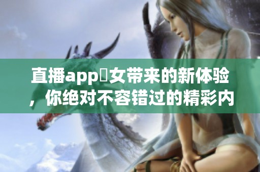 直播app祼女带来的新体验，你绝对不容错过的精彩内容！