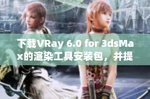 下载VRay 6.0 for **sMax的渲染工具安装包，并提供详细的图文安装教程