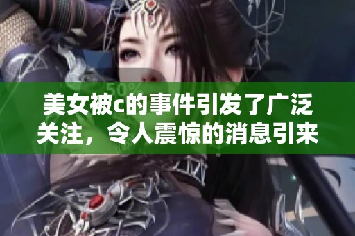 美女被c的事件引发了广泛关注，令人震惊的消息引来了热议。