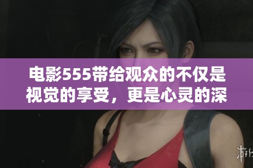 电影555带给观众的不仅是视觉的享受，更是心灵的深刻启迪