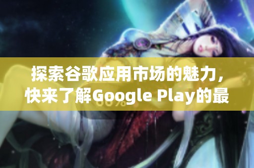 探索谷歌应用市场的魅力，快来了解Google Play的最新动态与精彩内容！