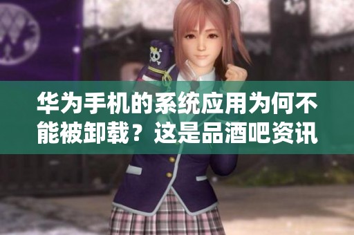 华为手机的系统应用为何不能被卸载？这是品酒吧资讯带来的深度解析