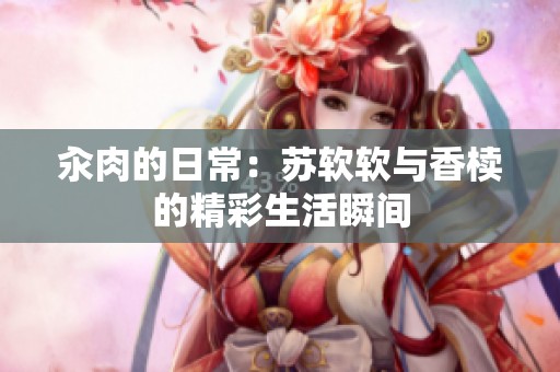 汆肉的日常：苏软软与香椟的精彩生活瞬间