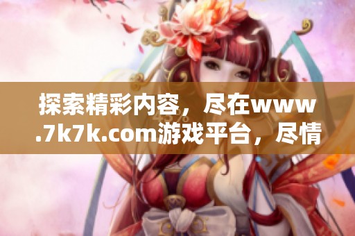 探索精彩内容，尽在www.7k7k.com游戏平台，尽情体验乐趣无限