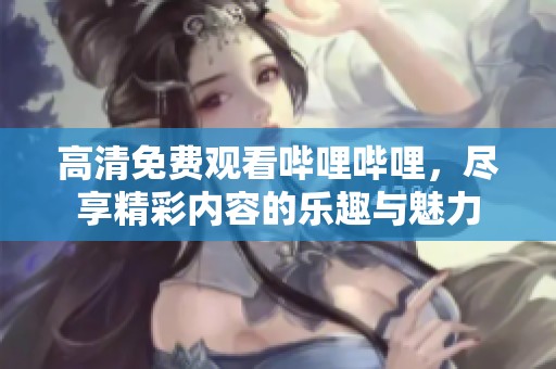 高清免费观看哔哩哔哩，尽享精彩内容的乐趣与魅力