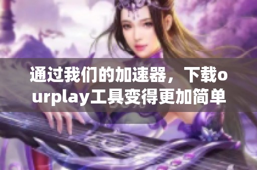 通过我们的加速器，下载ourplay工具变得更加简单便捷