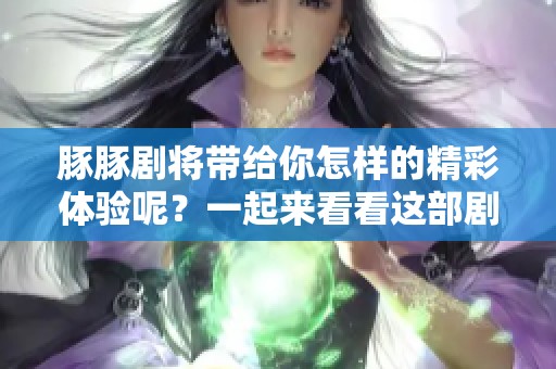 豚豚剧将带给你怎样的精彩体验呢？一起来看看这部剧的亮点吧！