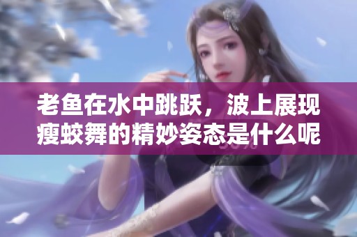 老鱼在水中跳跃，波上展现瘦蛟舞的精妙姿态是什么呢