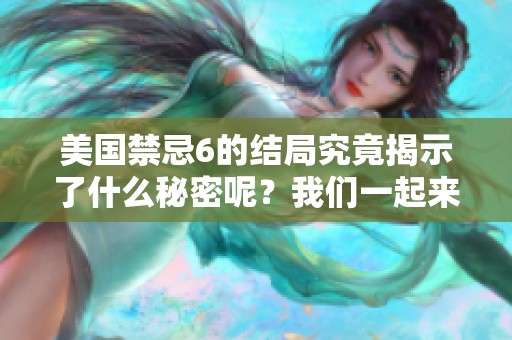 美国禁忌6的结局究竟揭示了什么秘密呢？我们一起来探讨一下吧！