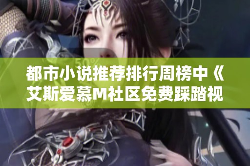 都市小说推荐排行周榜中《艾斯爱慕M社区免费踩踏视频》引发热议