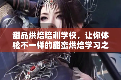 甜品烘焙培训学校，让你体验不一样的甜蜜烘焙学习之旅
