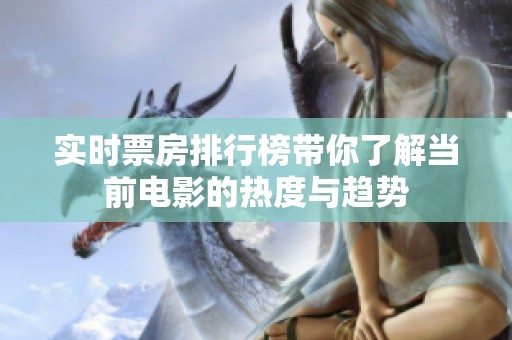 实时票房排行榜带你了解当前电影的热度与趋势