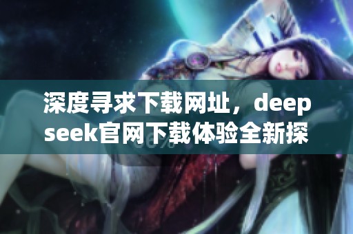 深度寻求下载网址，deepseek官网下载体验全新探索旅程