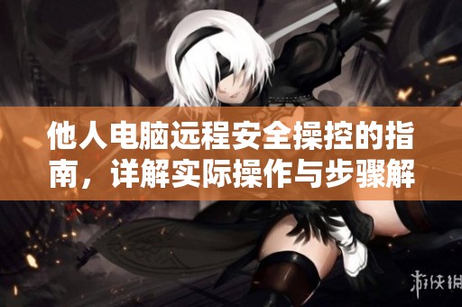 他人电脑远程安全操控的指南，详解实际操作与步骤解析