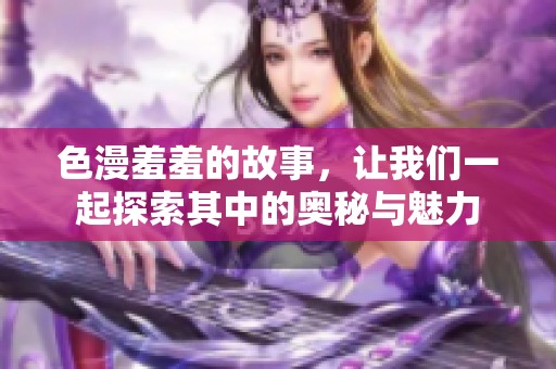 色漫羞羞的故事，让我们一起探索其中的奥秘与魅力