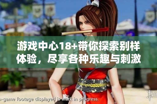 游戏中心18+带你探索别样体验，尽享各种乐趣与刺激游戏。