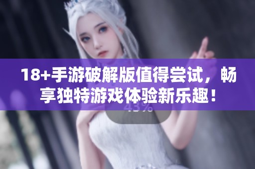 18+手游破解版值得尝试，畅享独特游戏体验新乐趣！